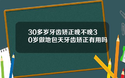 30多岁牙齿矫正晚不晚30岁做地包天牙齿矫正有用吗