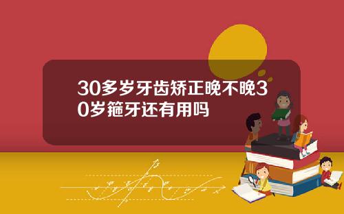 30多岁牙齿矫正晚不晚30岁箍牙还有用吗