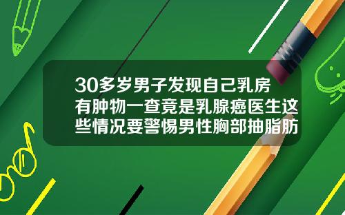 30多岁男子发现自己乳房有肿物一查竟是乳腺癌医生这些情况要警惕男性胸部抽脂肪一般多少钱