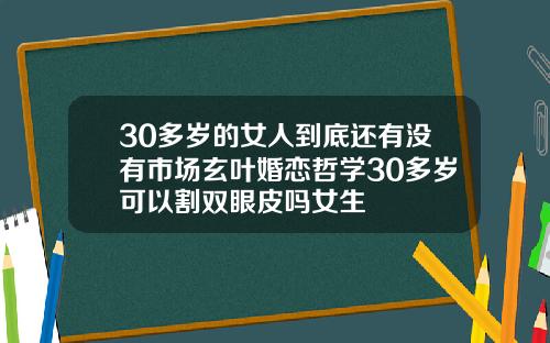 30多岁的女人到底还有没有市场玄叶婚恋哲学30多岁可以割双眼皮吗女生