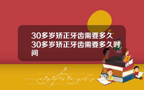 30多岁矫正牙齿需要多久30多岁矫正牙齿需要多久时间
