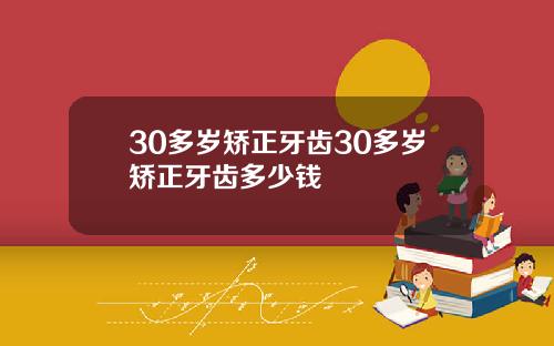 30多岁矫正牙齿30多岁矫正牙齿多少钱