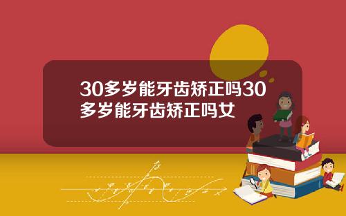 30多岁能牙齿矫正吗30多岁能牙齿矫正吗女