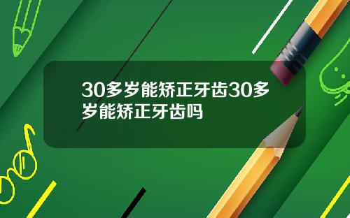 30多岁能矫正牙齿30多岁能矫正牙齿吗