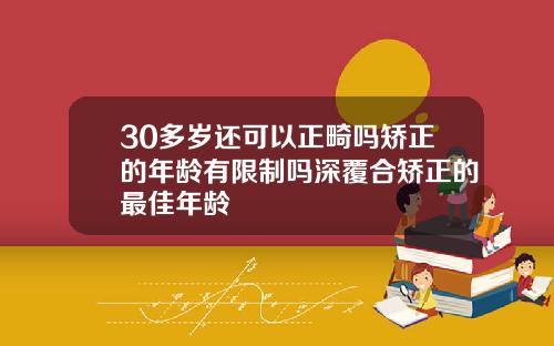30多岁还可以正畸吗矫正的年龄有限制吗深覆合矫正的最佳年龄