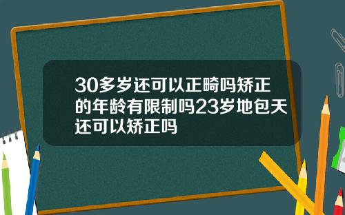 30多岁还可以正畸吗矫正的年龄有限制吗23岁地包天还可以矫正吗