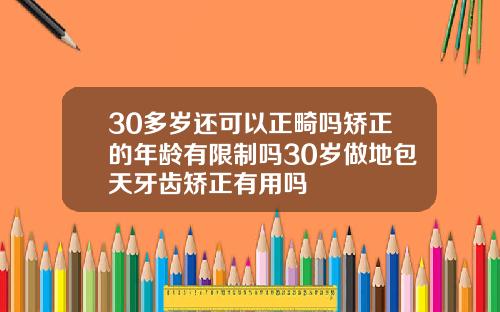 30多岁还可以正畸吗矫正的年龄有限制吗30岁做地包天牙齿矫正有用吗