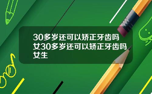 30多岁还可以矫正牙齿吗女30多岁还可以矫正牙齿吗女生