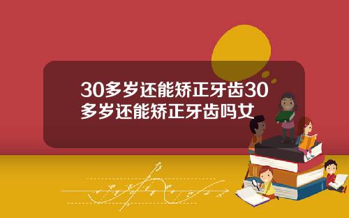 30多岁还能矫正牙齿30多岁还能矫正牙齿吗女
