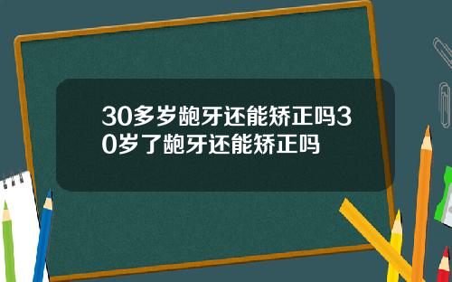 30多岁龅牙还能矫正吗30岁了龅牙还能矫正吗