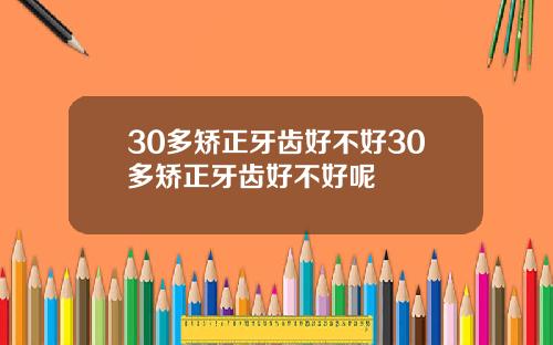30多矫正牙齿好不好30多矫正牙齿好不好呢