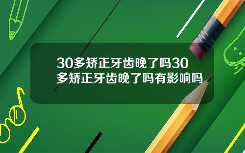 30多矫正牙齿晚了吗30多矫正牙齿晚了吗有影响吗