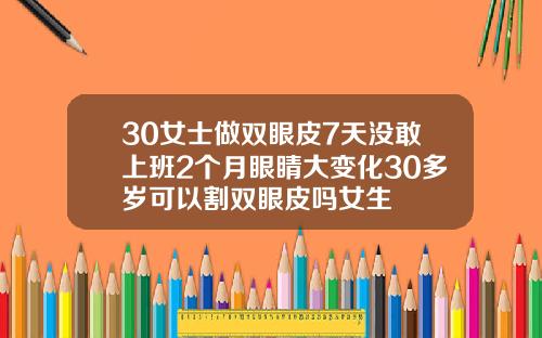 30女士做双眼皮7天没敢上班2个月眼睛大变化30多岁可以割双眼皮吗女生