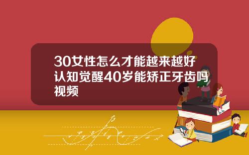 30女性怎么才能越来越好认知觉醒40岁能矫正牙齿吗视频