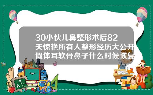 30小伙儿鼻整形术后82天惊艳所有人整形经历大公开假体耳软骨鼻子什么时候恢复