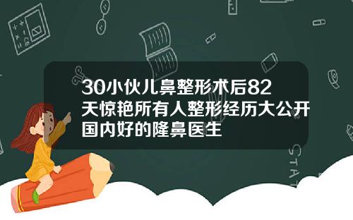 30小伙儿鼻整形术后82天惊艳所有人整形经历大公开国内好的隆鼻医生