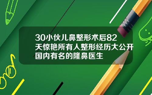30小伙儿鼻整形术后82天惊艳所有人整形经历大公开国内有名的隆鼻医生