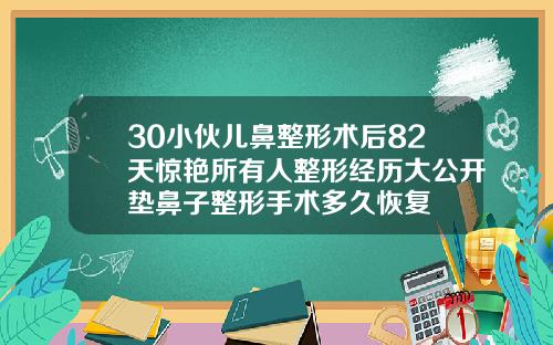 30小伙儿鼻整形术后82天惊艳所有人整形经历大公开垫鼻子整形手术多久恢复