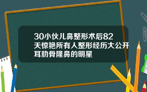 30小伙儿鼻整形术后82天惊艳所有人整形经历大公开耳肋骨隆鼻的明星