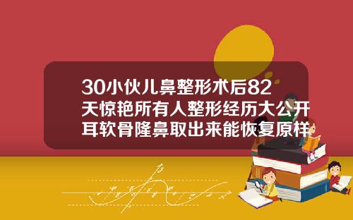30小伙儿鼻整形术后82天惊艳所有人整形经历大公开耳软骨隆鼻取出来能恢复原样吗图片