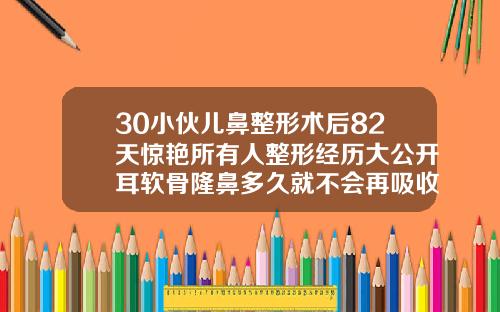 30小伙儿鼻整形术后82天惊艳所有人整形经历大公开耳软骨隆鼻多久就不会再吸收了
