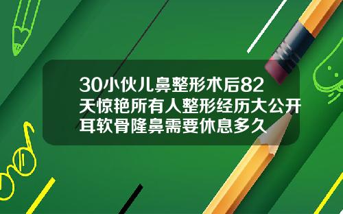 30小伙儿鼻整形术后82天惊艳所有人整形经历大公开耳软骨隆鼻需要休息多久