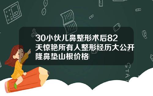 30小伙儿鼻整形术后82天惊艳所有人整形经历大公开隆鼻垫山根价格
