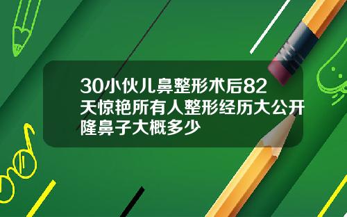 30小伙儿鼻整形术后82天惊艳所有人整形经历大公开隆鼻子大概多少