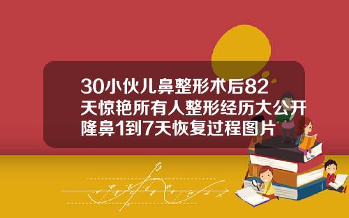 30小伙儿鼻整形术后82天惊艳所有人整形经历大公开隆鼻1到7天恢复过程图片