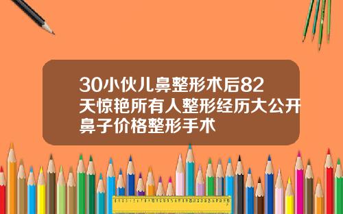 30小伙儿鼻整形术后82天惊艳所有人整形经历大公开鼻子价格整形手术