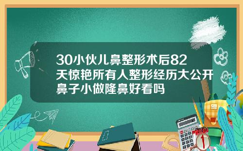 30小伙儿鼻整形术后82天惊艳所有人整形经历大公开鼻子小做隆鼻好看吗