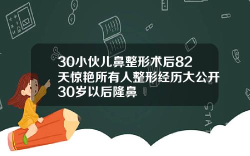 30小伙儿鼻整形术后82天惊艳所有人整形经历大公开30岁以后隆鼻