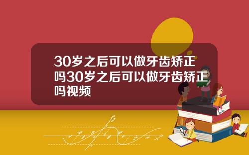 30岁之后可以做牙齿矫正吗30岁之后可以做牙齿矫正吗视频
