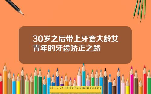30岁之后带上牙套大龄女青年的牙齿矫正之路