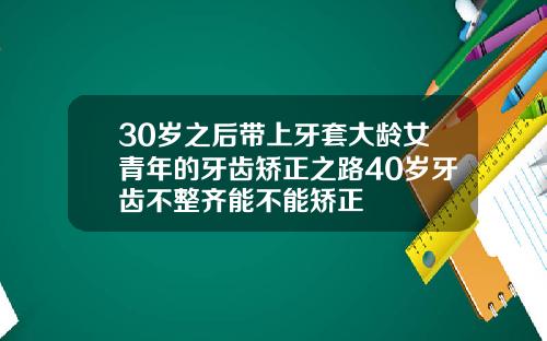 30岁之后带上牙套大龄女青年的牙齿矫正之路40岁牙齿不整齐能不能矫正