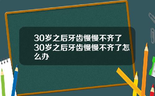 30岁之后牙齿慢慢不齐了30岁之后牙齿慢慢不齐了怎么办