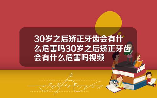 30岁之后矫正牙齿会有什么危害吗30岁之后矫正牙齿会有什么危害吗视频