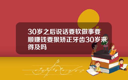 30岁之后说话要软做事要顺赚钱要狠矫正牙齿30岁来得及吗