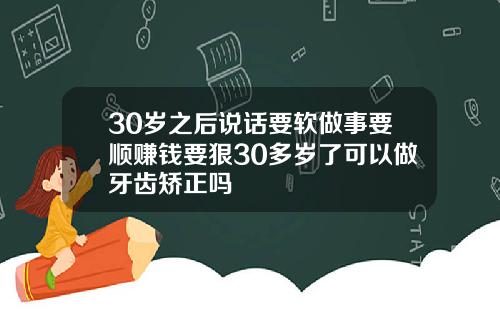 30岁之后说话要软做事要顺赚钱要狠30多岁了可以做牙齿矫正吗