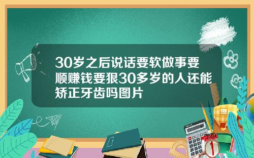 30岁之后说话要软做事要顺赚钱要狠30多岁的人还能矫正牙齿吗图片