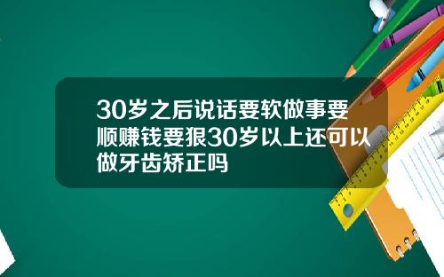 30岁之后说话要软做事要顺赚钱要狠30岁以上还可以做牙齿矫正吗