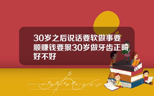 30岁之后说话要软做事要顺赚钱要狠30岁做牙齿正畸好不好