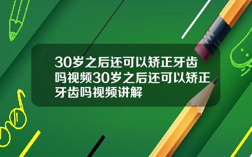 30岁之后还可以矫正牙齿吗视频30岁之后还可以矫正牙齿吗视频讲解