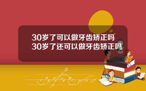 30岁了可以做牙齿矫正吗30岁了还可以做牙齿矫正吗