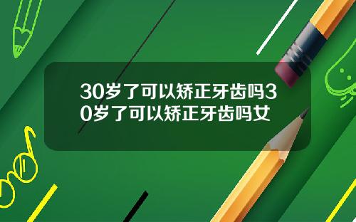 30岁了可以矫正牙齿吗30岁了可以矫正牙齿吗女
