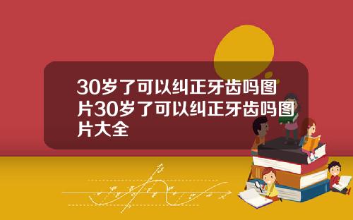 30岁了可以纠正牙齿吗图片30岁了可以纠正牙齿吗图片大全