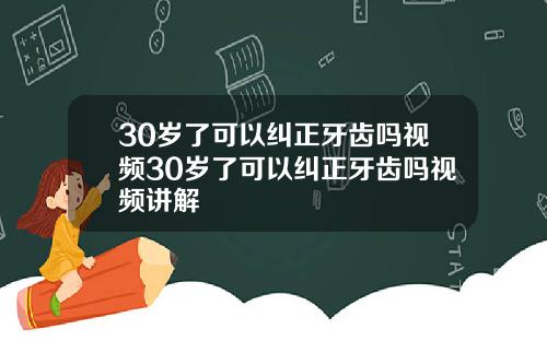 30岁了可以纠正牙齿吗视频30岁了可以纠正牙齿吗视频讲解