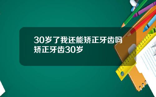 30岁了我还能矫正牙齿吗矫正牙齿30岁