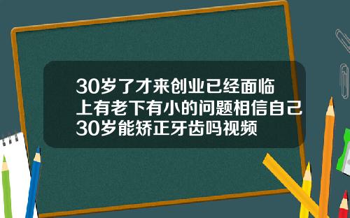 30岁了才来创业已经面临上有老下有小的问题相信自己30岁能矫正牙齿吗视频