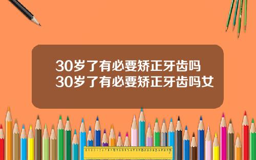 30岁了有必要矫正牙齿吗30岁了有必要矫正牙齿吗女